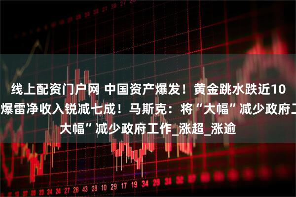 线上配资门户网 中国资产爆发！黄金跳水跌近100美元，特斯拉爆雷净收入锐减七成！马斯克：将“大幅”减少政府工作_涨超_涨逾