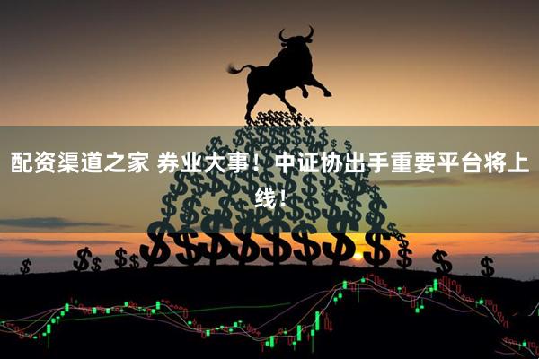 配资渠道之家 券业大事！中证协出手重要平台将上线！