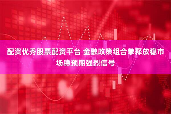 配资优秀股票配资平台 金融政策组合拳释放稳市场稳预期强烈信号
