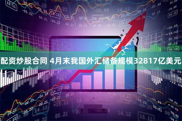 配资炒股合同 4月末我国外汇储备规模32817亿美元