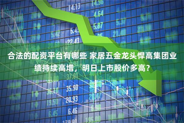 合法的配资平台有哪些 家居五金龙头悍高集团业绩持续高增，明日上市股价多高？