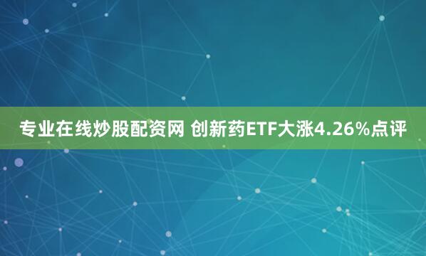 专业在线炒股配资网 创新药ETF大涨4.26%点评