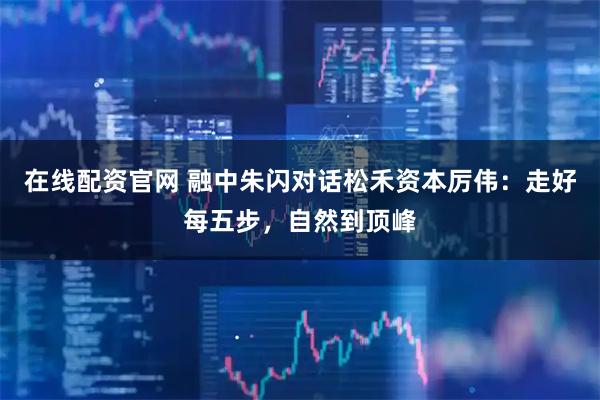 在线配资官网 融中朱闪对话松禾资本厉伟：走好每五步，自然到顶峰