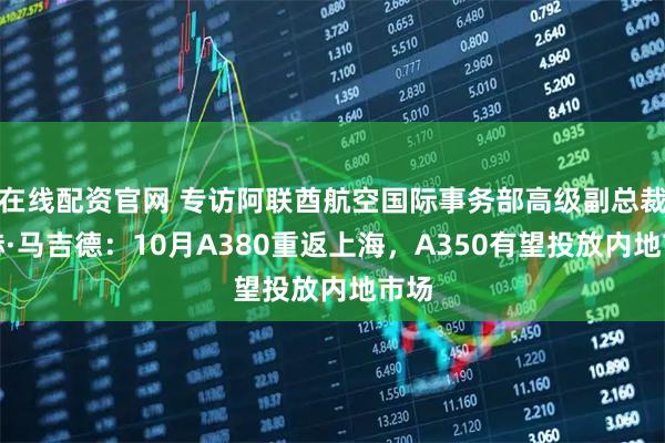 在线配资官网 专访阿联酋航空国际事务部高级副总裁谢赫·马吉德：10月A380重返上海，A350有望投放内地市场