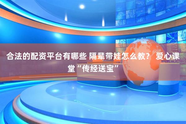 合法的配资平台有哪些 隔辈带娃怎么教？ 爱心课堂“传经送宝”
