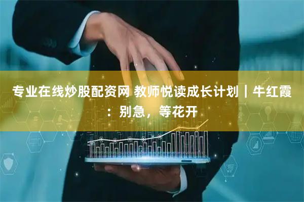 专业在线炒股配资网 教师悦读成长计划｜牛红霞：别急，等花开