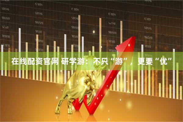 在线配资官网 研学游：不只“游”，更要“优”