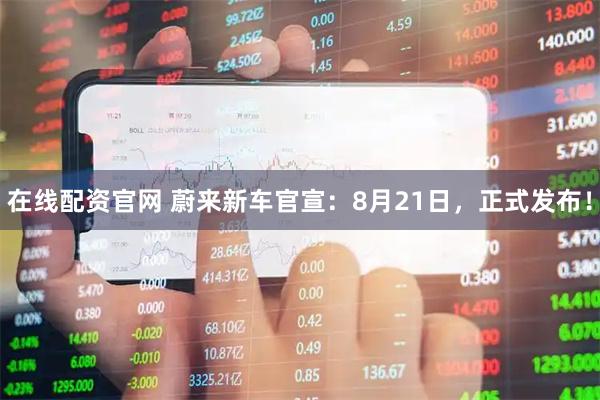 在线配资官网 蔚来新车官宣：8月21日，正式发布！