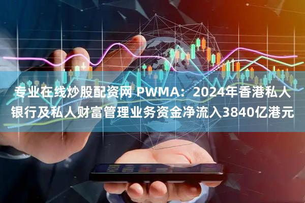 专业在线炒股配资网 PWMA：2024年香港私人银行及私人财富管理业务资金净流入3840亿港元