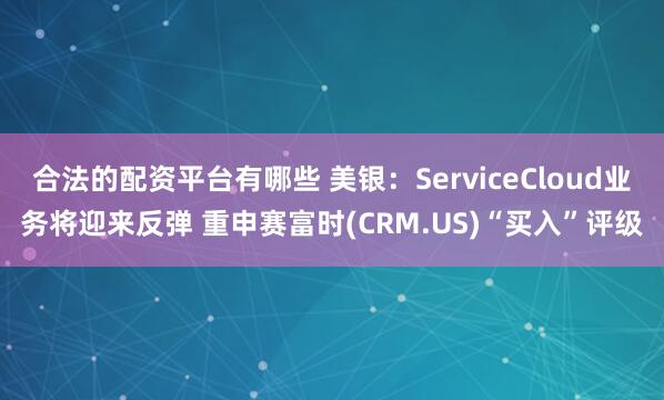 合法的配资平台有哪些 美银：ServiceCloud业务将迎来反弹 重申赛富时(CRM.US)“买入”评级
