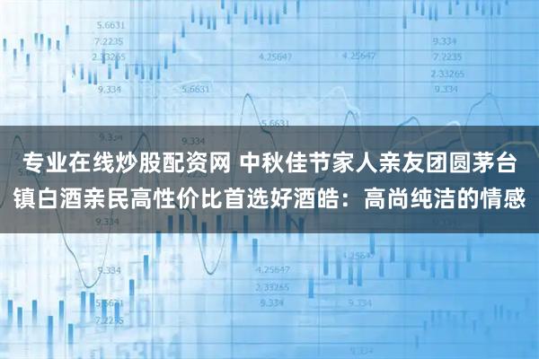 专业在线炒股配资网 中秋佳节家人亲友团圆茅台镇白酒亲民高性价比首选好酒皓：高尚纯洁的情感