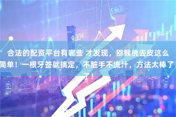 合法的配资平台有哪些 才发现，猕猴桃去皮这么简单！一根牙签就搞定，不脏手不流汁，方法太棒了！