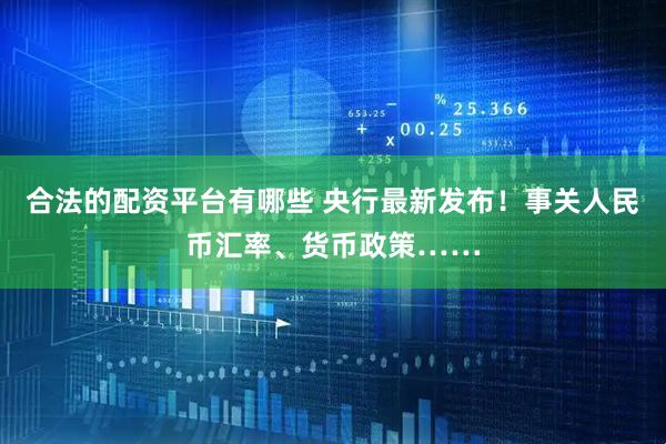 合法的配资平台有哪些 央行最新发布！事关人民币汇率、货币政策……