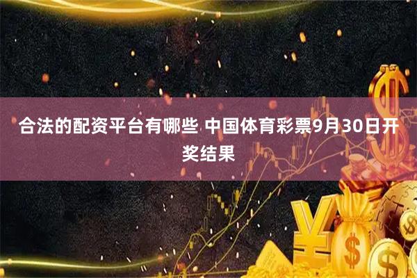 合法的配资平台有哪些 中国体育彩票9月30日开奖结果