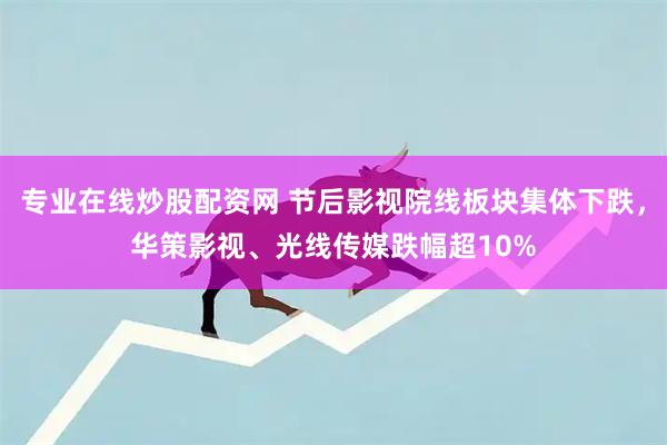 专业在线炒股配资网 节后影视院线板块集体下跌，华策影视、光线传媒跌幅超10%