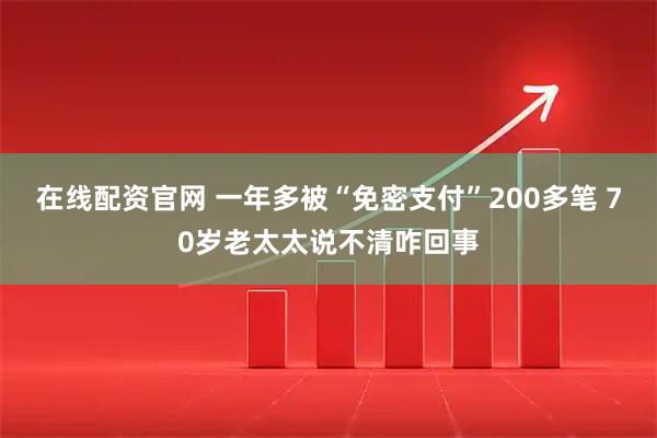 在线配资官网 一年多被“免密支付”200多笔 70岁老太太说不清咋回事