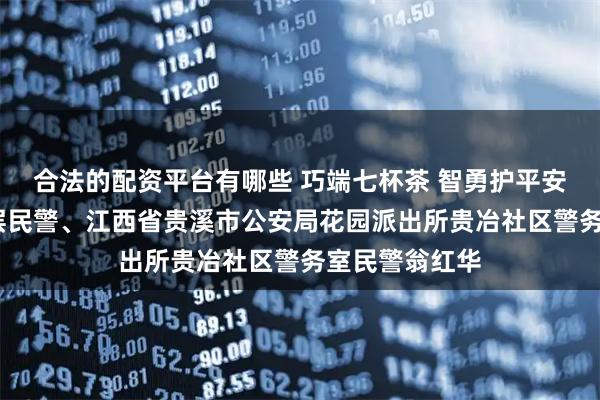 合法的配资平台有哪些 巧端七杯茶 智勇护平安——记最美基层民警、江西省贵溪市公安局花园派出所贵冶社区警务室民警翁红华