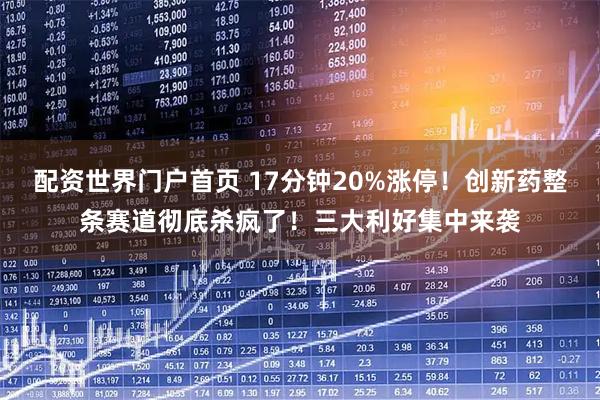 配资世界门户首页 17分钟20%涨停！创新药整条赛道彻底杀疯了！三大利好集中来袭